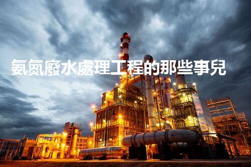 氨氮廢水處理工程的那些事兒？